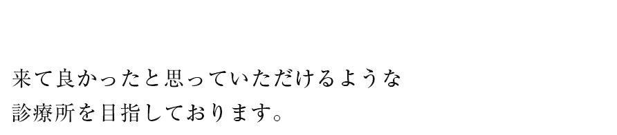 来て良かったと思っていただけるような診療所を目指しております。